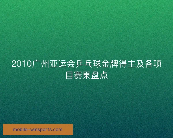2010广州亚运会乒乓球金牌得主及各项目赛果盘点