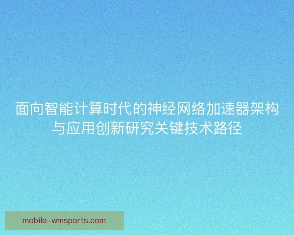 面向智能计算时代的神经网络加速器架构与应用创新研究关键技术路径