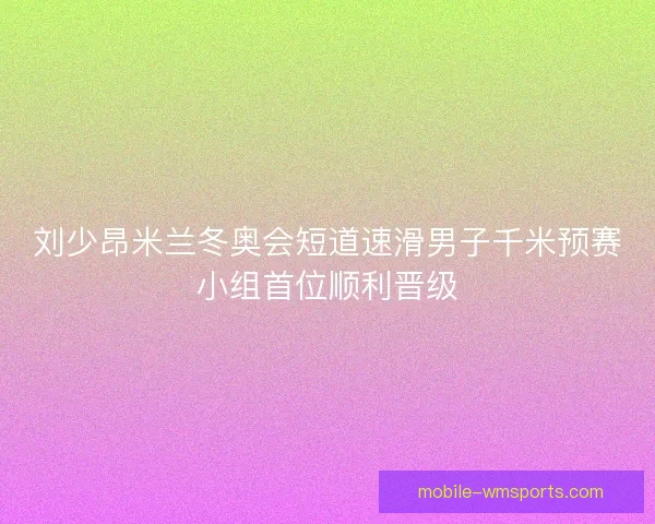 刘少昂米兰冬奥会短道速滑男子千米预赛小组首位顺利晋级